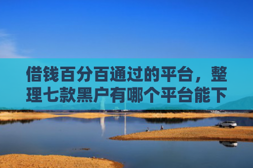 借钱百分百通过的平台，整理七款黑户有哪个平台能下款