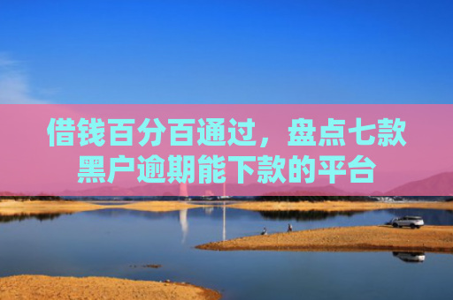 借钱百分百通过，盘点七款黑户逾期能下款的平台