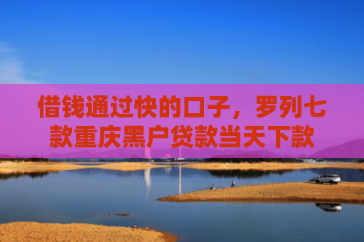 借钱通过快的口子，罗列七款重庆黑户贷款当天下款