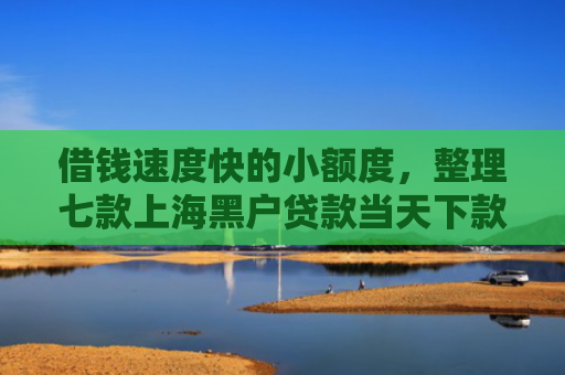 借钱速度快的小额度，整理七款上海黑户贷款当天下款