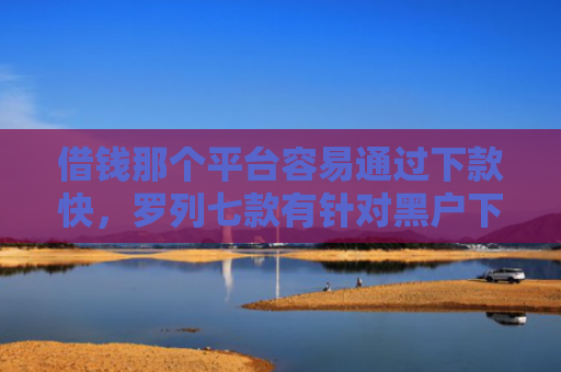 借钱那个平台容易通过下款快，罗列七款有针对黑户下款的平台吗