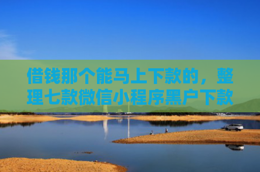 借钱那个能马上下款的，整理七款微信小程序黑户下款平台