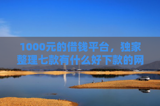 1000元的借钱平台，独家整理七款有什么好下款的网贷口子