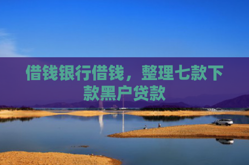 借钱银行借钱，整理七款下款黑户贷款