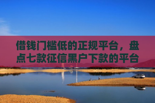 借钱门槛低的正规平台，盘点七款征信黑户下款的平台