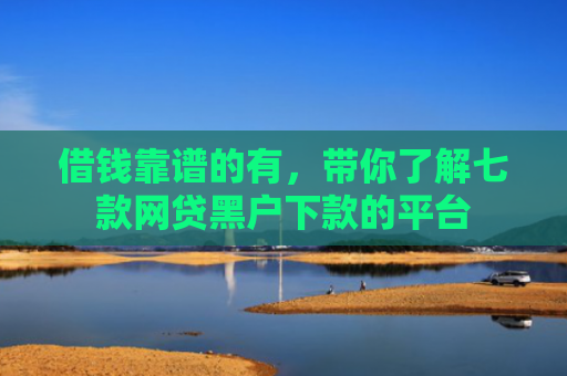 借钱靠谱的有，带你了解七款网贷黑户下款的平台