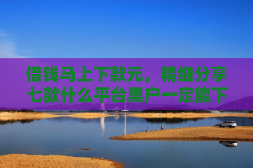 借钱马上下款元，精细分享七款什么平台黑户一定能下款
