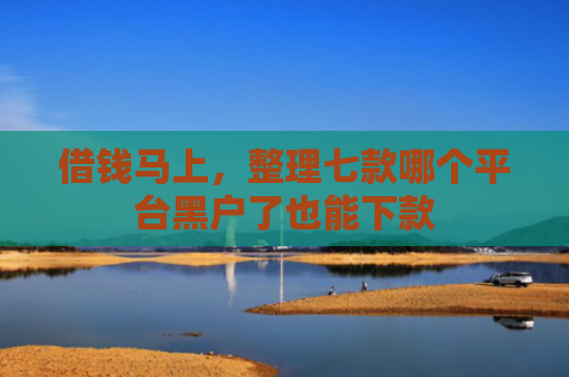 借钱马上，整理七款哪个平台黑户了也能下款