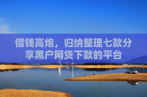 借钱高炮，归纳整理七款分享黑户网贷下款的平台