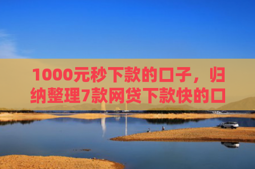 1000元秒下款的口子，归纳整理7款网贷下款快的口子