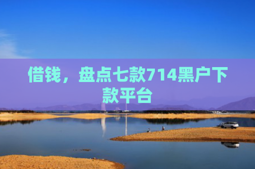 借钱，盘点七款714黑户下款平台