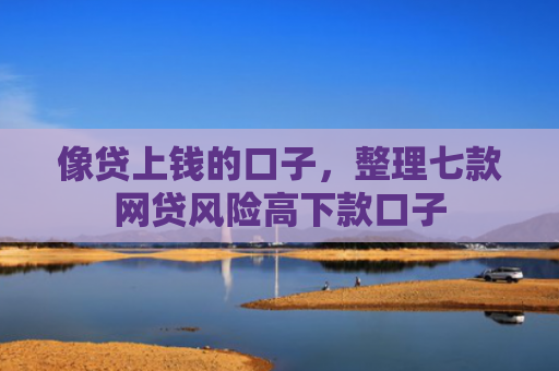 像贷上钱的口子，整理七款网贷风险高下款口子
