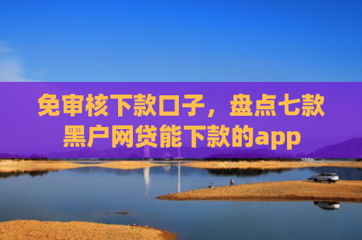 免审核下款口子，盘点七款黑户网贷能下款的app