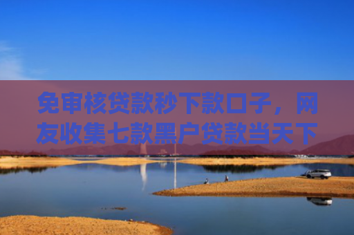 免审核贷款秒下款口子，网友收集七款黑户贷款当天下款app