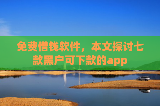 免费借钱软件，本文探讨七款黑户可下款的app