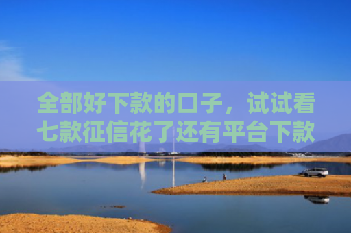 全部好下款的口子，试试看七款征信花了还有平台下款