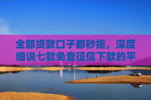 全部贷款口子都秒拒，深度细说七款免查征信下款的平台