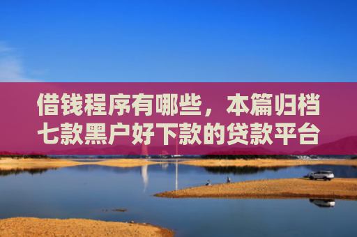 借钱程序有哪些，本篇归档七款黑户好下款的贷款平台