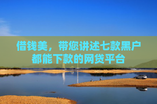 借钱美，带您讲述七款黑户都能下款的网贷平台