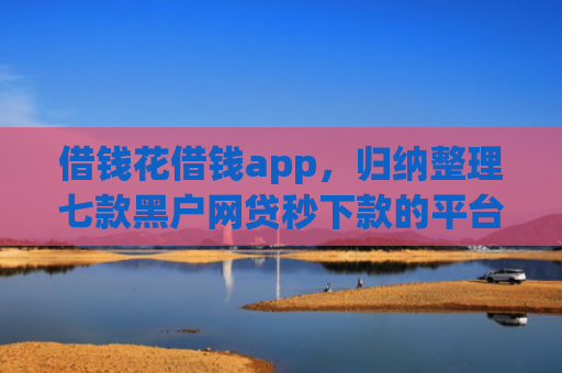 借钱花借钱app，归纳整理七款黑户网贷秒下款的平台