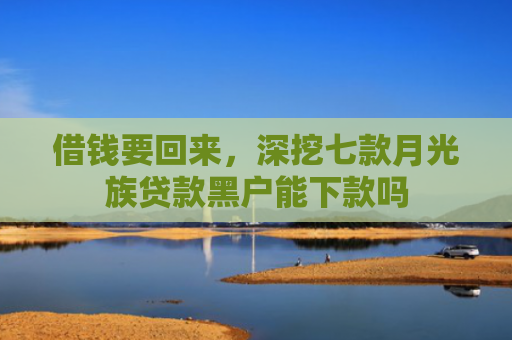 借钱要回来，深挖七款月光族贷款黑户能下款吗