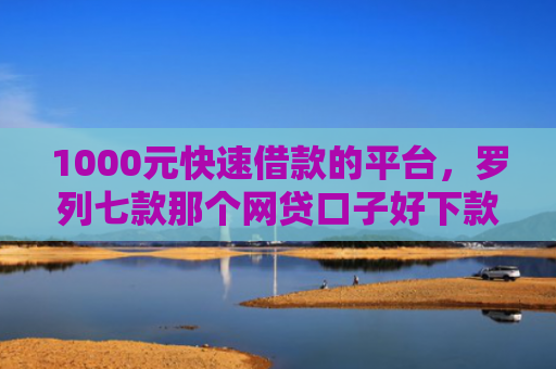 1000元快速借款的平台，罗列七款那个网贷口子好下款