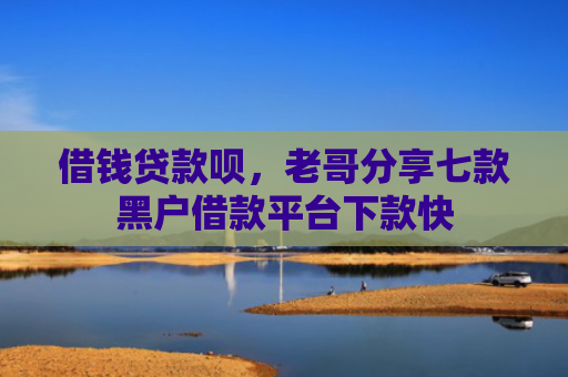 借钱贷款呗，老哥分享七款黑户借款平台下款快