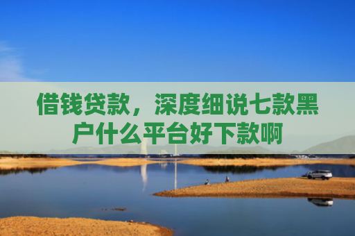 借钱贷款，深度细说七款黑户什么平台好下款啊