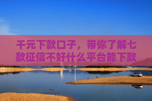 千元下款口子，带你了解七款征信不好什么平台能下款