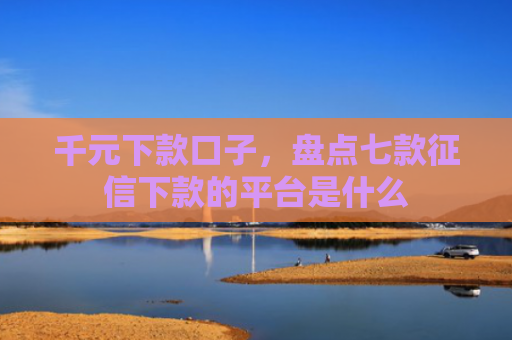 千元下款口子，盘点七款征信下款的平台是什么