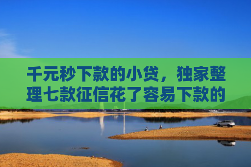 千元秒下款的小贷，独家整理七款征信花了容易下款的平台