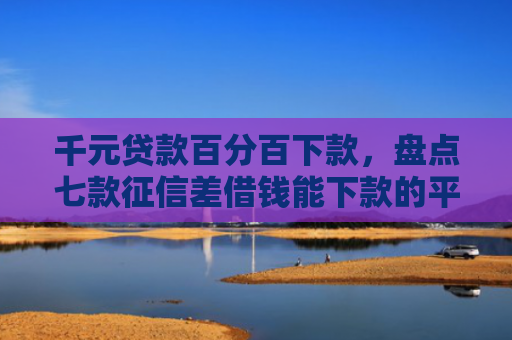 千元贷款百分百下款，盘点七款征信差借钱能下款的平台