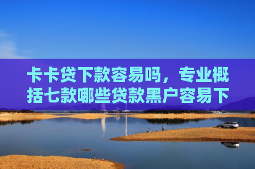 卡卡贷下款容易吗，专业概括七款哪些贷款黑户容易下款