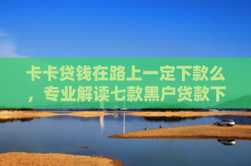 卡卡贷钱在路上一定下款么，专业解读七款黑户贷款下款给点位