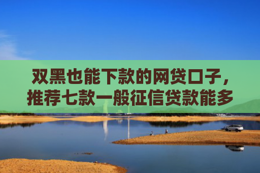 双黑也能下款的网贷口子，推荐七款一般征信贷款能多久下款