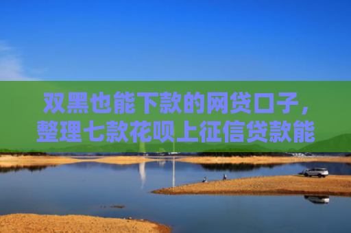 双黑也能下款的网贷口子，整理七款花呗上征信贷款能下款吗