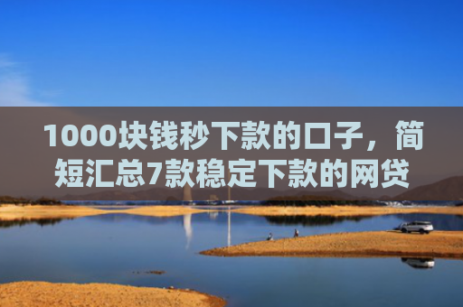 1000块钱秒下款的口子，简短汇总7款稳定下款的网贷口子
