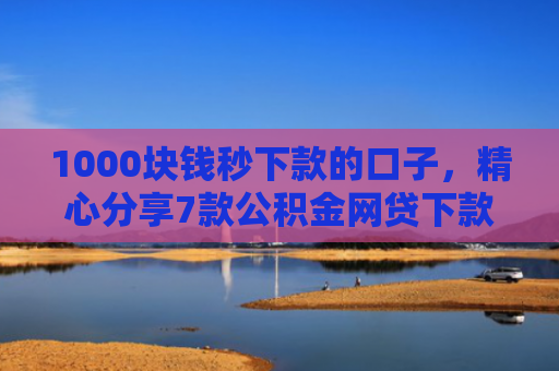 1000块钱秒下款的口子，精心分享7款公积金网贷下款的口子