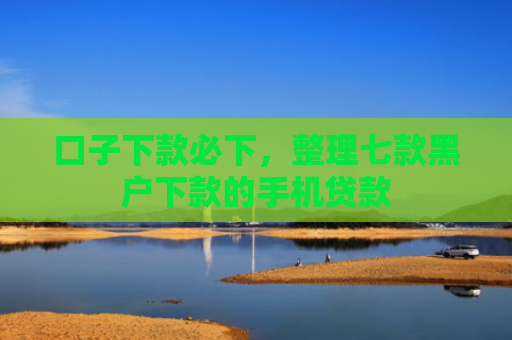 口子下款必下，整理七款黑户下款的手机贷款