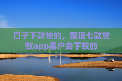 口子下款快的，整理七款贷款app黑户会下款的