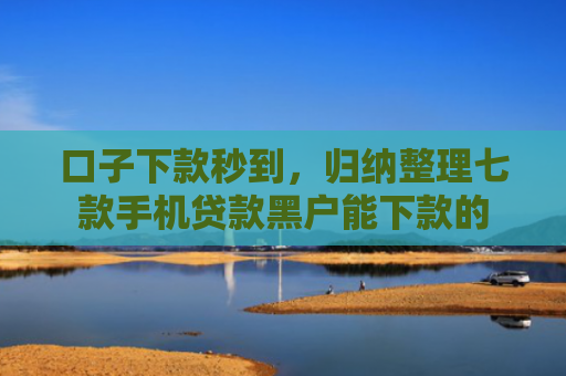 口子下款秒到，归纳整理七款手机贷款黑户能下款的