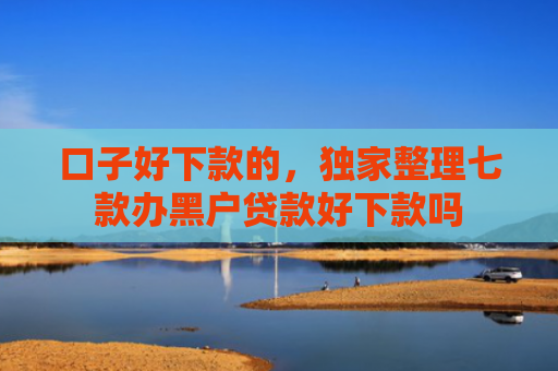 口子好下款的，独家整理七款办黑户贷款好下款吗