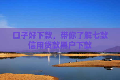口子好下款，带你了解七款信用贷款黑户下款
