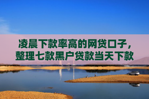 凌晨下款率高的网贷口子，整理七款黑户贷款当天下款沧州吧