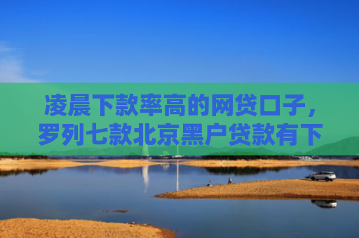 凌晨下款率高的网贷口子，罗列七款北京黑户贷款有下款的吗