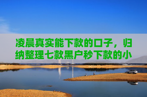 凌晨真实能下款的口子，归纳整理七款黑户秒下款的小额贷款