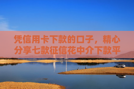 凭信用卡下款的口子，精心分享七款征信花中介下款平台
