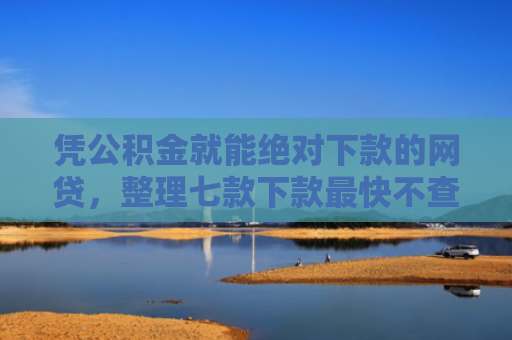 凭公积金就能绝对下款的网贷，整理七款下款最快不查征信平台