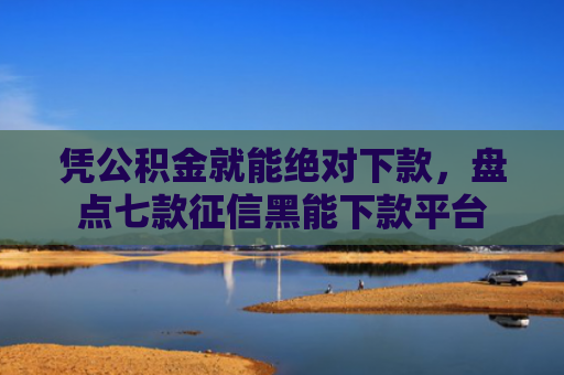凭公积金就能绝对下款，盘点七款征信黑能下款平台
