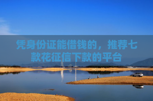 凭身份证能借钱的，推荐七款花征信下款的平台